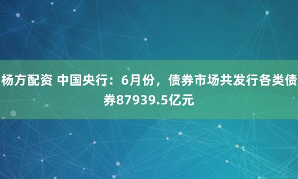 杨方配资 中国央行：6月份，债券市场共发行各类债券87939.5亿元