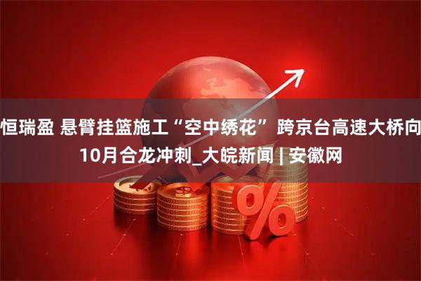 恒瑞盈 悬臂挂篮施工“空中绣花” 跨京台高速大桥向10月合龙冲刺_大皖新闻 | 安徽网