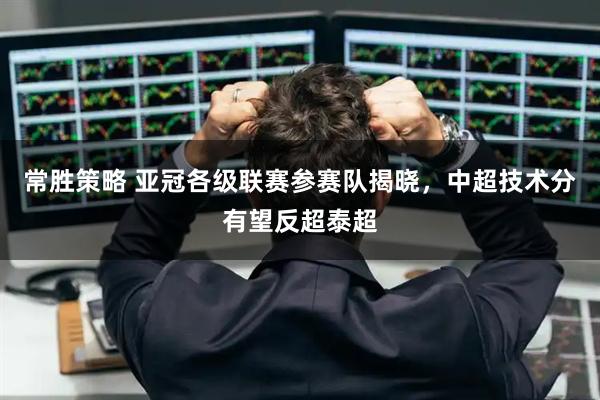 常胜策略 亚冠各级联赛参赛队揭晓，中超技术分有望反超泰超