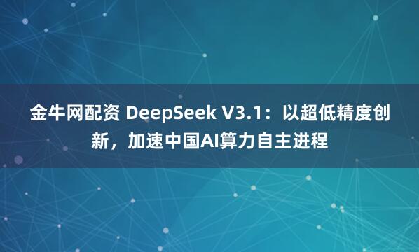金牛网配资 DeepSeek V3.1：以超低精度创新，加速中国AI算力自主进程