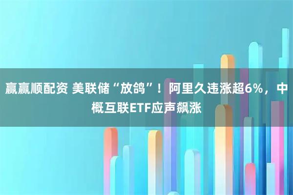 赢赢顺配资 美联储“放鸽”！阿里久违涨超6%，中概互联ETF应声飙涨