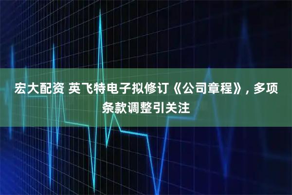 宏大配资 英飞特电子拟修订《公司章程》, 多项条款调整引关注