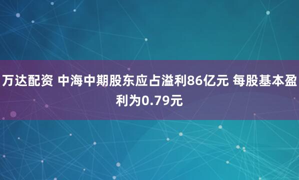 万达配资 中海中期股东应占溢利86亿元 每股基本盈利为0.79元