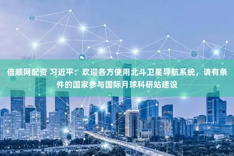 倍顺网配资 习近平：欢迎各方使用北斗卫星导航系统，请有条件的国家参与国际月球科研站建设