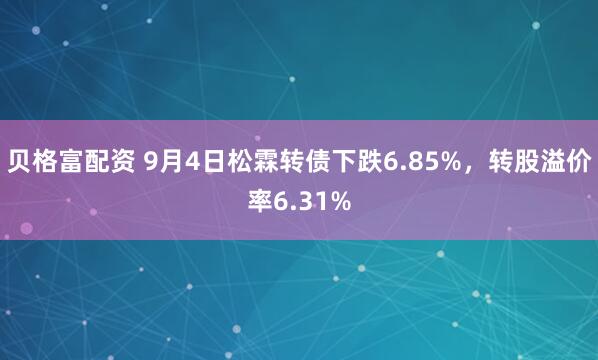 贝格富配资 9月4日松霖转债下跌6.85%，转股溢价率6.31%