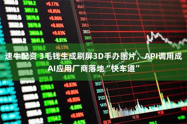 速牛配资 3毛钱生成刷屏3D手办图片，API调用成AI应用厂商落地“快车道”