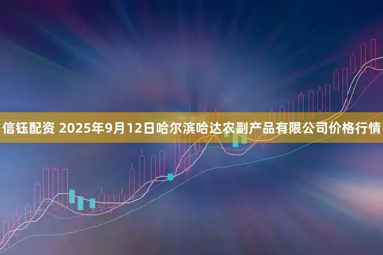 信钰配资 2025年9月12日哈尔滨哈达农副产品有限公司价格行情