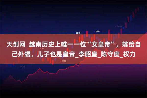 天创网  越南历史上唯一一位“女皇帝”，嫁给自己外甥，儿子也是皇帝_李昭皇_陈守度_权力