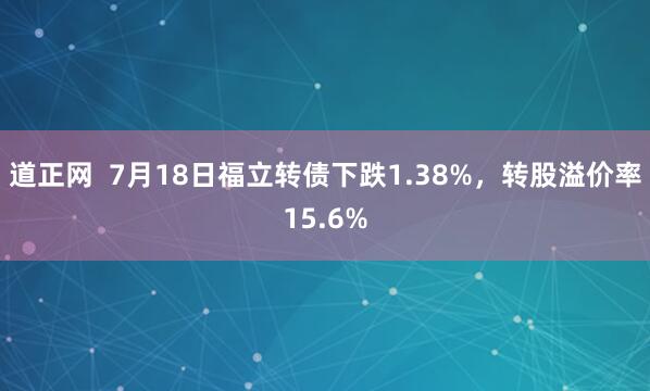 道正网  7月18日福立转债下跌1.38%，转股溢价率15.6%