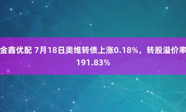 金鑫优配 7月18日奥维转债上涨0.18%，转股溢价率191.83%