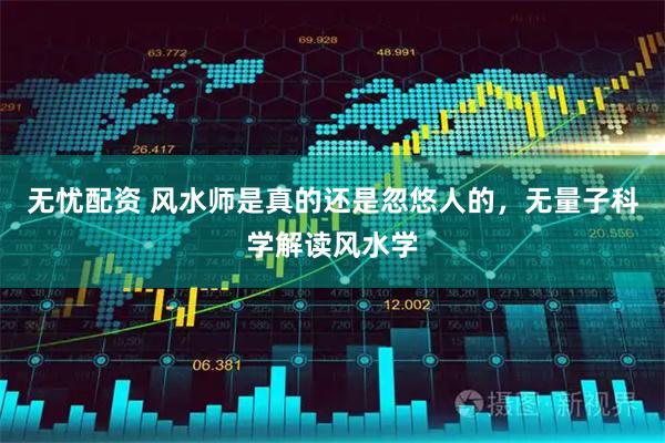 无忧配资 风水师是真的还是忽悠人的，无量子科学解读风水学