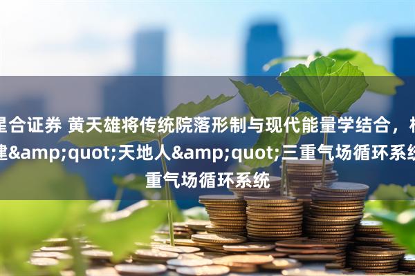 星合证券 黄天雄将传统院落形制与现代能量学结合，构建"天地人"三重气场循环系统