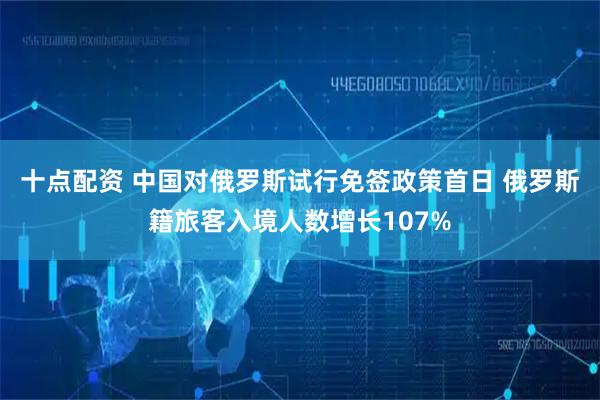 十点配资 中国对俄罗斯试行免签政策首日 俄罗斯籍旅客入境人数增长107%