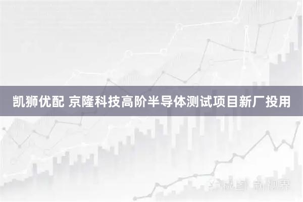凯狮优配 京隆科技高阶半导体测试项目新厂投用