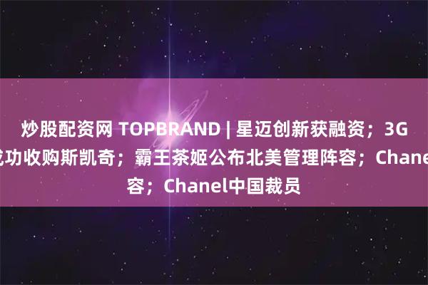 炒股配资网 TOPBRAND | 星迈创新获融资；3G Capital成功收购斯凯奇；霸王茶姬公布北美管理阵容；Chanel中国裁员
