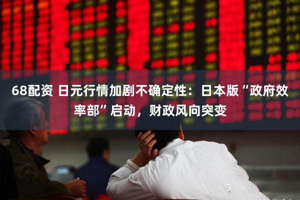 68配资 日元行情加剧不确定性：日本版“政府效率部”启动，财政风向突变