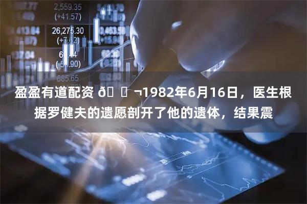盈盈有道配资 🌬1982年6月16日，医生根据罗健夫的遗愿剖开了他的遗体，结果震