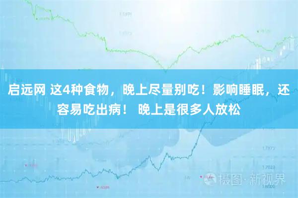 启远网 这4种食物，晚上尽量别吃！影响睡眠，还容易吃出病！ 晚上是很多人放松