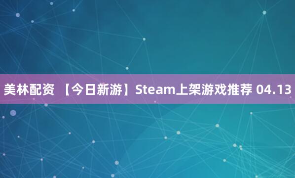 美林配资 【今日新游】Steam上架游戏推荐 04.13