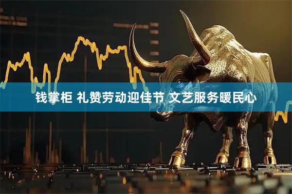 钱掌柜 礼赞劳动迎佳节 文艺服务暖民心